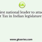 The first national leader to attack the Salt Tax in Indian legislature was