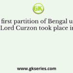 The first partition of Bengal under Lord Curzon took place in