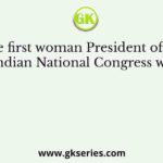 The first woman President of the Indian National Congress was