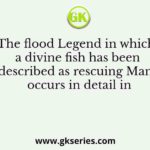 The flood Legend in which a divine fish has been described as rescuing Manu occurs in detail in