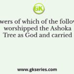The followers of which of the following sects worshipped the Ashoka Tree as God and carried