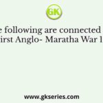 The following are connected with the First Anglo- Maratha War 1779-82