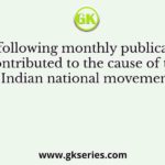 The following monthly publications contributed to the cause of the Indian national movement