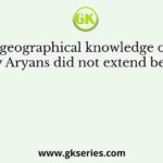 The geographical knowledge of the early Aryans did not extend beyond