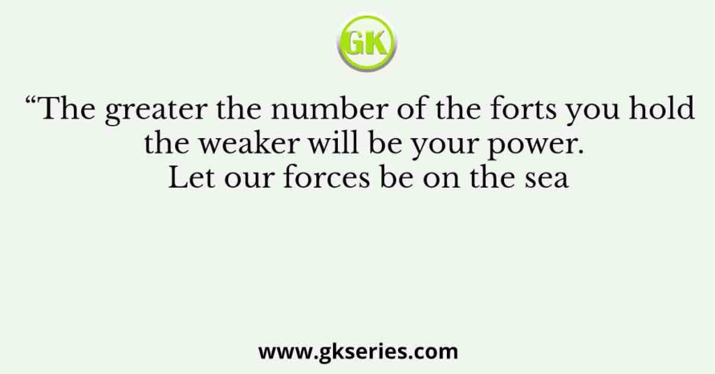 “The greater the number of the forts you hold the weaker will be your power. Let our forces be on the sea
