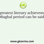 The greatest literary achievement of the Mughal period can be said to be