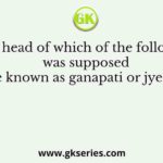 The head of which of the following was supposed to be known as ganapati or jyeshtha?