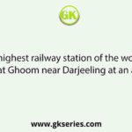 The highest railway station of the world is situated at Ghoom near Darjeeling at an altitude of