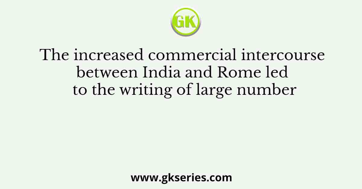 The increased commercial intercourse between India and Rome led to the writing of large number