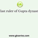 The last ruler of Gupta dynasty was