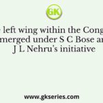 The left wing within the Congress emerged under S C Bose and J L Nehru’s initiative