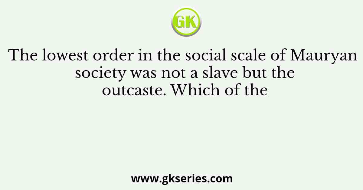 The lowest order in the social scale of Mauryan society was not a slave but the outcaste. Which of the