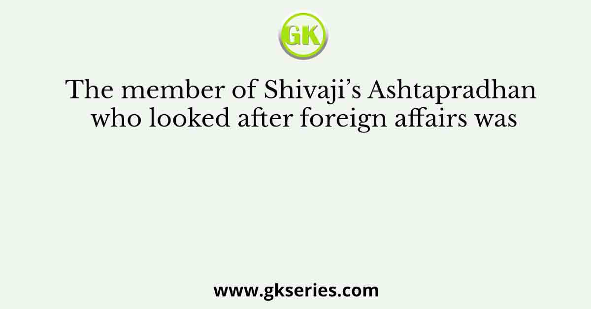 The member of Shivaji’s Ashtapradhan who looked after foreign affairs was