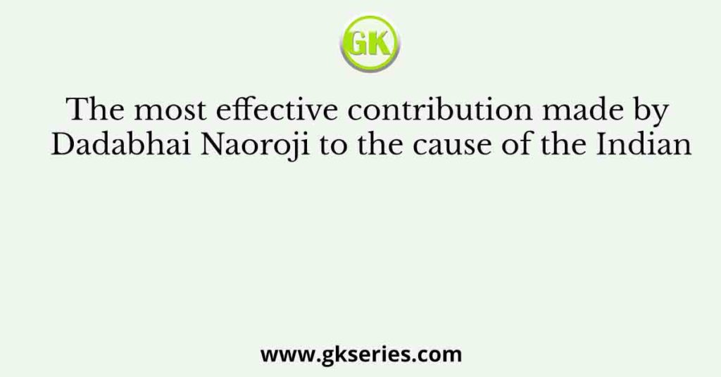 The most effective contribution made by Dadabhai Naoroji to the cause of the Indian