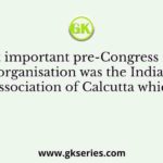 The most important pre-Congress nationalist organisation was the Indian Association of Calcutta which