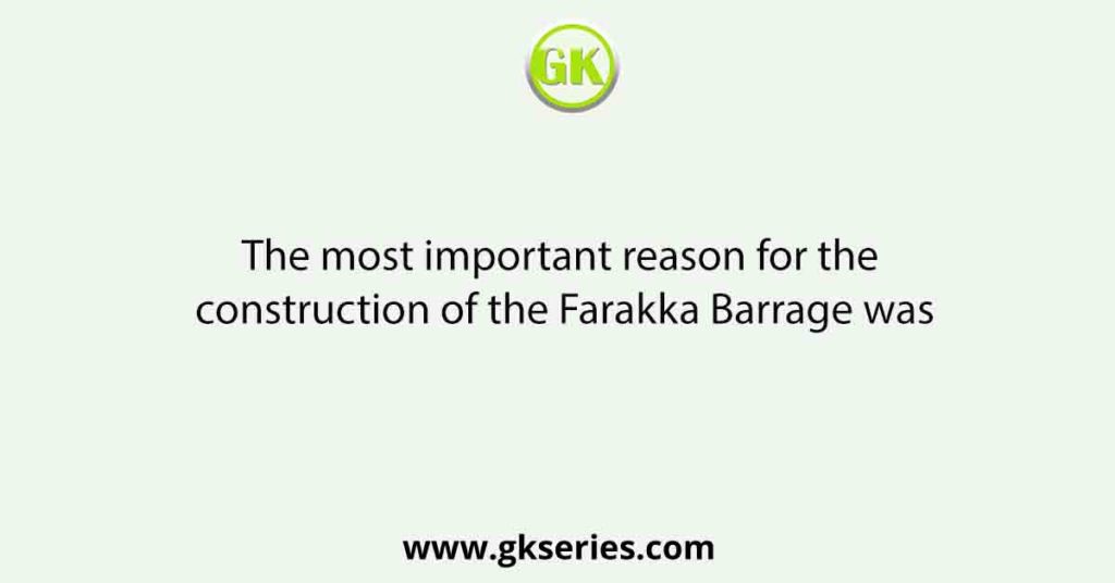 The most important reason for the construction of the Farakka Barrage was