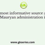 The most informative source about Mauryan administration is