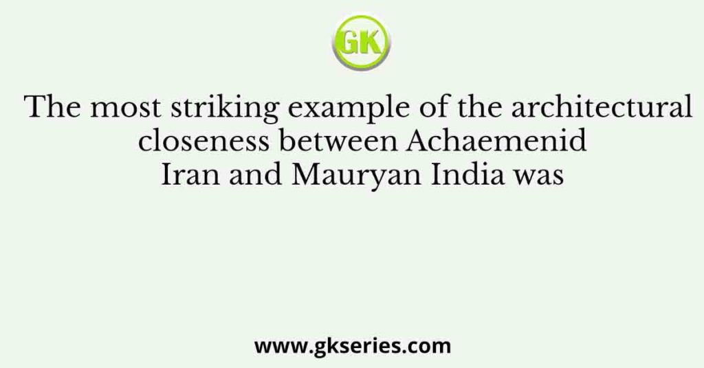 The most striking example of the architectural closeness between Achaemenid Iran and Mauryan India was