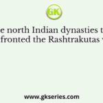 The north Indian dynasties that confronted the Rashtrakutas were