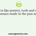 The objects like pottery, tools and ornaments that humans made in the past are called