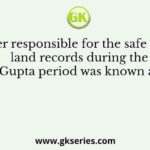 The officer responsible for the safe custody of land records during the Gupta period was known as