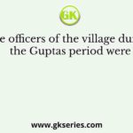 The officers of the village during the Guptas period were