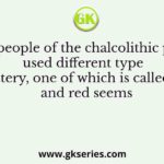 The people of the chalcolithic phase used different type of pottery, one of which is called black and red seems