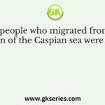 The people who migrated from the region of the Caspian sea were called