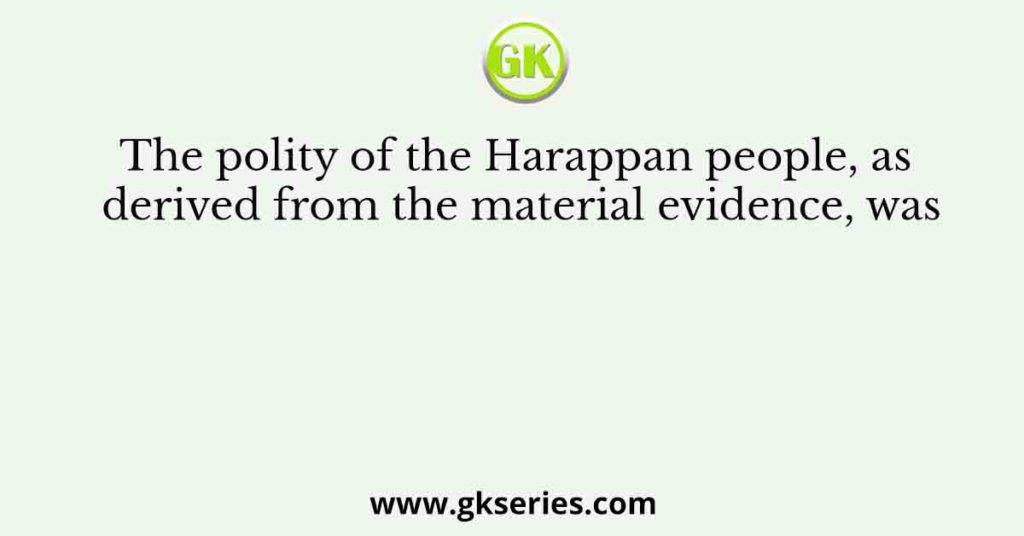 The polity of the Harappan people, as derived from the material evidence, was