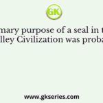 The primary purpose of a seal in the Indus Valley Civilization was probably