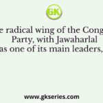 The radical wing of the Congress Party, with Jawaharlal Nehru as one of its main leaders, formed