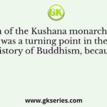 The reign of the Kushana monarch Kanishka was a turning point in the history of Buddhism, because