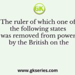 The ruler of which one of the following states was removed from power by the British on the