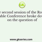 The second session of the Round Table Conference broke down on the question of