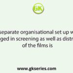 The separate organisational set up which is engaged in screening as well as distribution of the films is