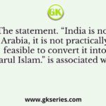 The statement. “India is not Arabia, it is not practically feasible to convert it into Qarul Islam.” is associated with