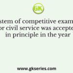 The system of competitive examination for civil service was accepted in principle in the year