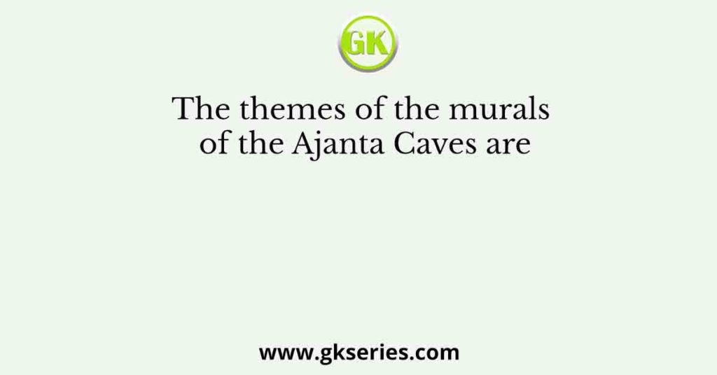 The themes of the murals of the Ajanta Caves are