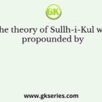 The theory of Sullh-i-Kul was propounded by
