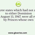 The three states which had not acceded to either Dominion by August 15, 1947, were all ruled by Princes whose own