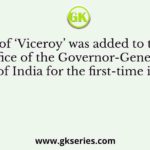 The title of ‘Viceroy’ was added to the centre office of the Governor-General of India for the first-time in