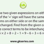 The two given expressions on either side of the '=' sign will have the same value if two terms on either side or on the same side are interchanged. Find from the given option the correct terms to be interchanged. 5 × 2 + 8 ÷ 2 – 1 = 9 – 6 ÷ 3 + 6 × 3
