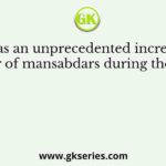 There was an unprecedented increase in the number of mansabdars during the reign of