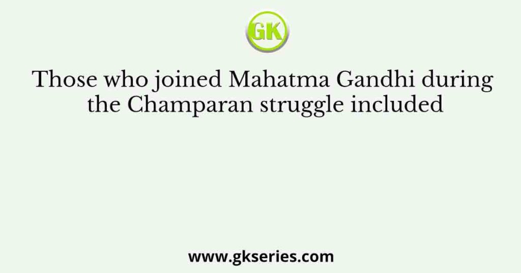 Those who joined Mahatma Gandhi during the Champaran struggle included