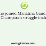 Those who joined Mahatma Gandhi during the Champaran struggle included
