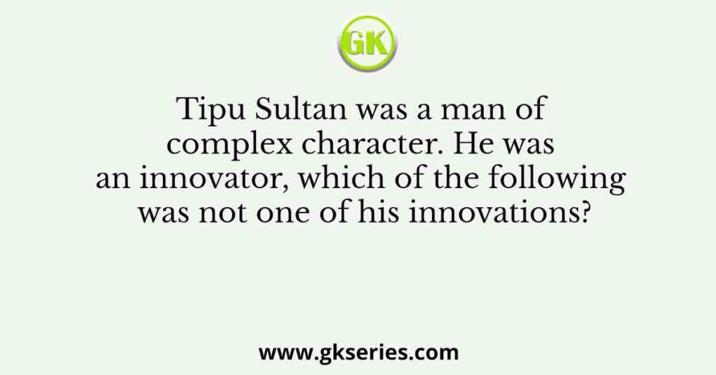 Tipu Sultan was a man of complex character. He was an innovator, which of the following was not one of his innovations?