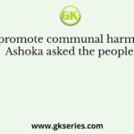 To promote communal harmony Ashoka asked the people
