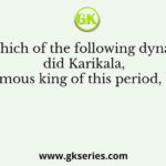 To which of the following dynasties did Karikala, the famous king of this period, belong