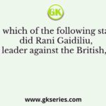 To which of the following states did Rani Gaidiliu, a rebel leader against the British, belong?