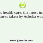 Towards health care, the most important measures taken by Ashoka was/were